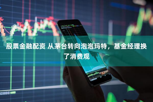 股票金融配资 从茅台转向泡泡玛特，基金经理换了消费观
