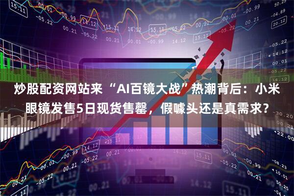 炒股配资网站来 “AI百镜大战”热潮背后：小米眼镜发售5日现货售罄，假噱头还是真需求？
