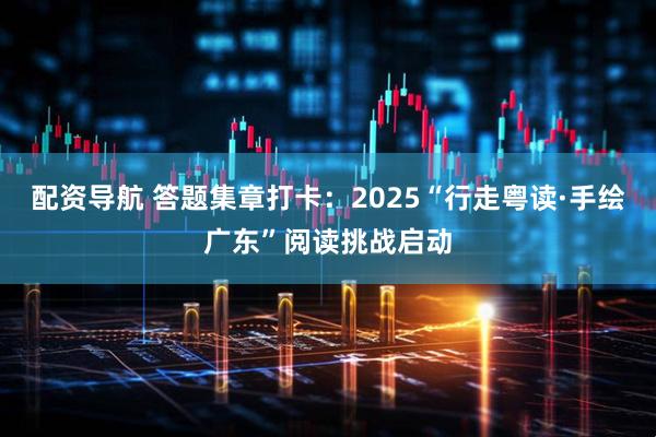 配资导航 答题集章打卡：2025“行走粤读·手绘广东”阅读挑战启动