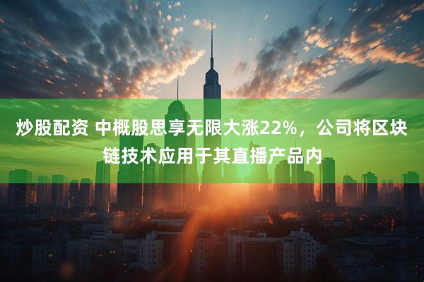 炒股配资 中概股思享无限大涨22%，公司将区块链技术应用于其直播产品内