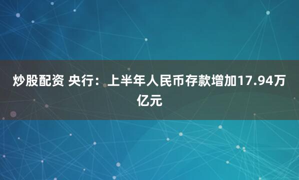 炒股配资 央行：上半年人民币存款增加17.94万亿元