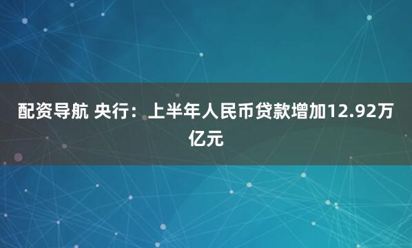 配资导航 央行：上半年人民币贷款增加12.92万亿元