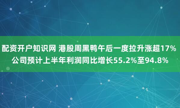 配资开户知识网 港股周黑鸭午后一度拉升涨超17% 公司预计上半年利润同比增长55.2%至94.8%