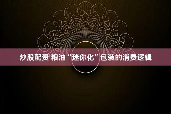 炒股配资 粮油“迷你化”包装的消费逻辑