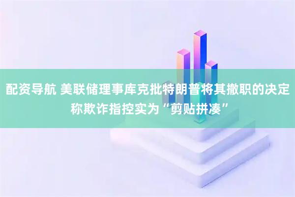 配资导航 美联储理事库克批特朗普将其撤职的决定 称欺诈指控实为“剪贴拼凑”