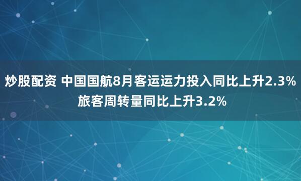 炒股配资 中国国航8月客运运力投入同比上升2.3% 旅客周转量同比上升3.2%