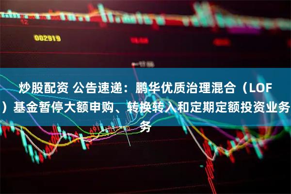 炒股配资 公告速递：鹏华优质治理混合（LOF）基金暂停大额申购、转换转入和定期定额投资业务