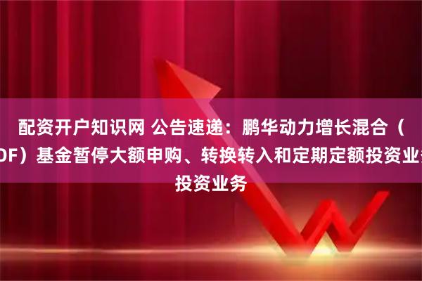 配资开户知识网 公告速递：鹏华动力增长混合（LOF）基金暂停大额申购、转换转入和定期定额投资业务