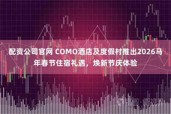 配资公司官网 COMO酒店及度假村推出2026马年春节住宿礼遇，焕新节庆体验