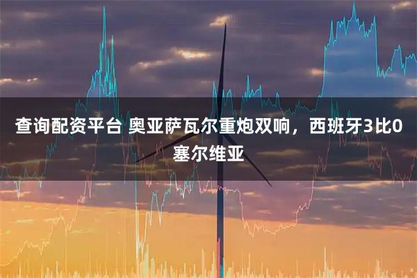 查询配资平台 奥亚萨瓦尔重炮双响,西班牙3比0塞尔维亚