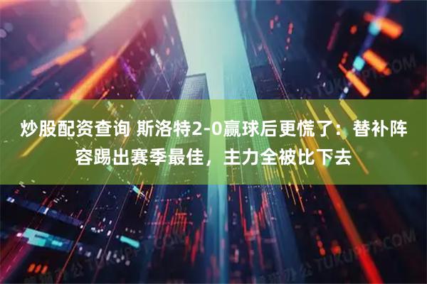 炒股配资查询 斯洛特2-0赢球后更慌了：替补阵容踢出赛季最佳，主力全被比下去