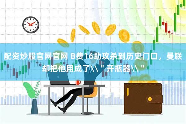 配资炒股官网官网 B费16助攻杀到历史门口，曼联却把他用成了\＂开瓶器\＂