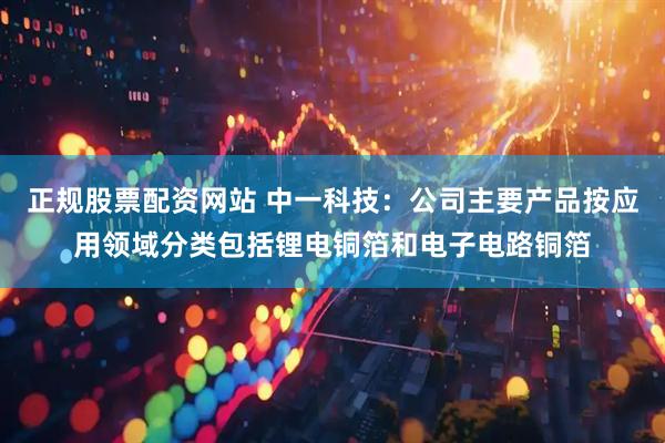 正规股票配资网站 中一科技：公司主要产品按应用领域分类包括锂电铜箔和电子电路铜箔