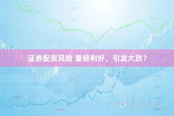 证券配资风险 重磅利好，引发大跌？