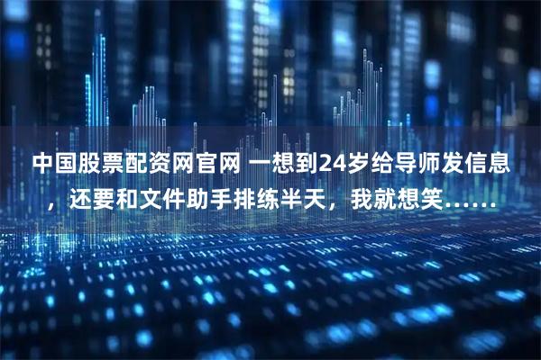 中国股票配资网官网 一想到24岁给导师发信息，还要和文件助手排练半天，我就想笑……