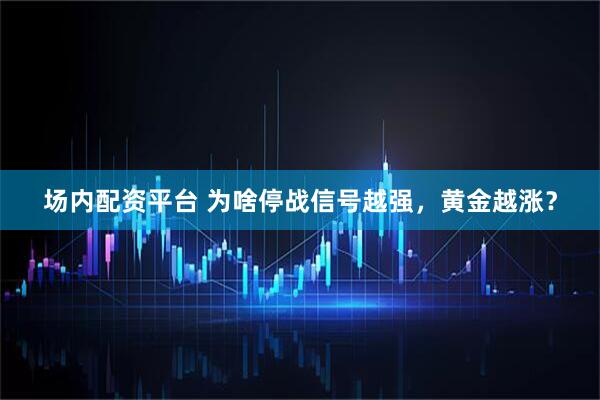 场内配资平台 为啥停战信号越强，黄金越涨？