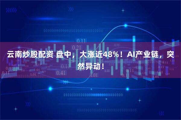 云南炒股配资 盘中，大涨近48%！AI产业链，突然异动！