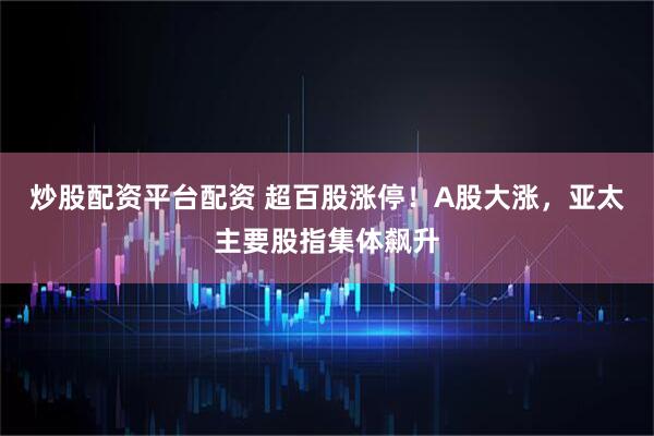 炒股配资平台配资 超百股涨停！A股大涨，亚太主要股指集体飙升