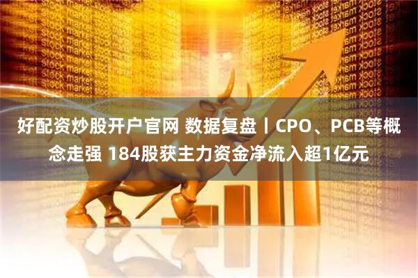 好配资炒股开户官网 数据复盘丨CPO、PCB等概念走强 184股获主力资金净流入超1亿元