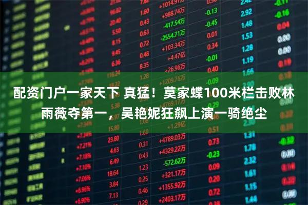 配资门户一家天下 真猛！莫家蝶100米栏击败林雨薇夺第一，吴艳妮狂飙上演一骑绝尘