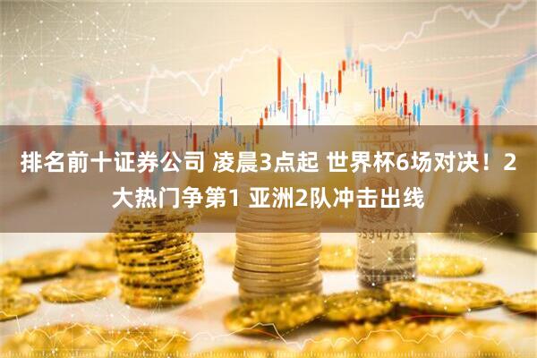 排名前十证券公司 凌晨3点起 世界杯6场对决！2大热门争第1 亚洲2队冲击出线