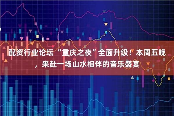 配资行业论坛 “重庆之夜”全面升级！本周五晚，来赴一场山水相伴的音乐盛宴