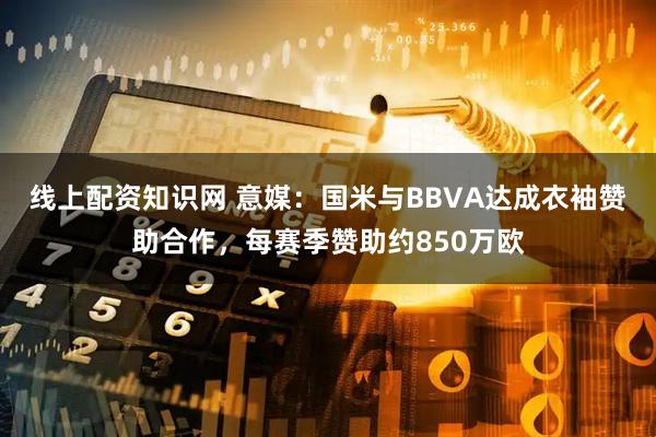 线上配资知识网 意媒：国米与BBVA达成衣袖赞助合作，每赛季赞助约850万欧