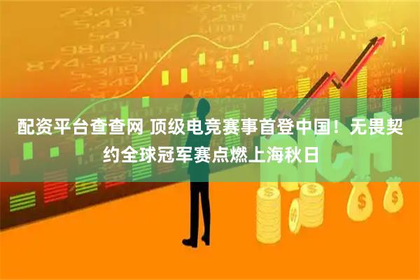 配资平台查查网 顶级电竞赛事首登中国！无畏契约全球冠军赛点燃上海秋日
