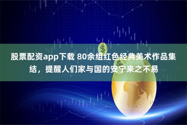 股票配资app下载 80余组红色经典美术作品集结，提醒人们家与国的安宁来之不易